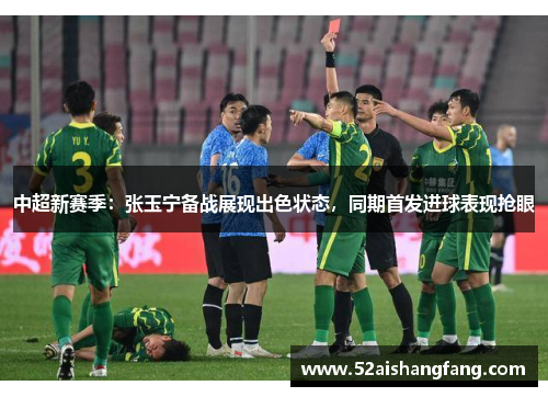 中超新赛季：张玉宁备战展现出色状态，同期首发进球表现抢眼
