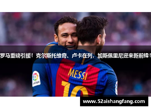 罗马重磅引援！克尔斯托维奇、卢卡在列，加斯佩里尼迎来新前锋！